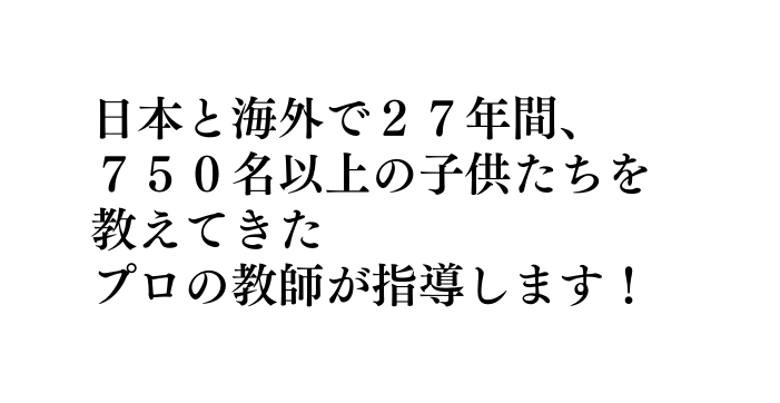 日本と海外で27年間 750名以上の子供たちを 教えてきた プロの教師が指導します